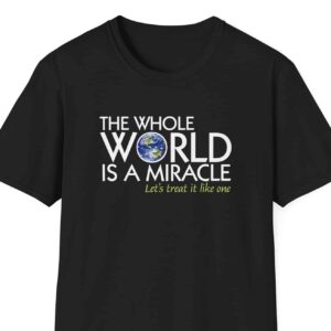 The Whole World is a Miracle - Let's treat it like one - T-Shirt